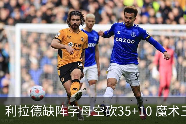 利拉德缺阵字母空砍35+10 魔术三人20+擒雄鹿