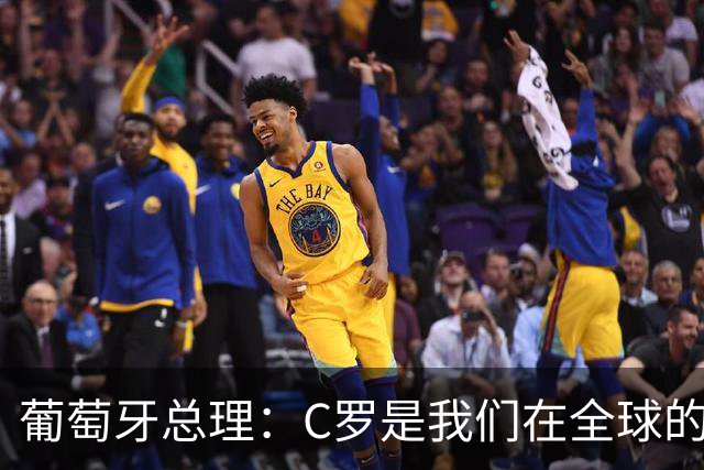 葡萄牙总理：C罗是我们在全球的文化代表 期待他能为国作出贡献
