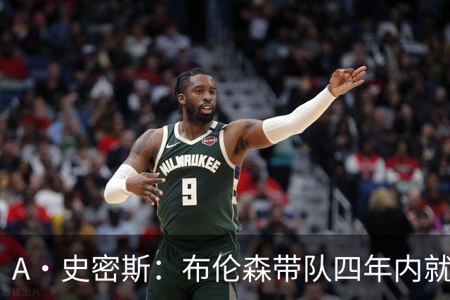 A·史密斯：布伦森带队四年内就夺冠 可我当初却想要杜兰特和欧文
